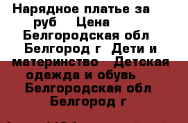 Нарядное платье за 400 руб. › Цена ­ 400 - Белгородская обл., Белгород г. Дети и материнство » Детская одежда и обувь   . Белгородская обл.,Белгород г.